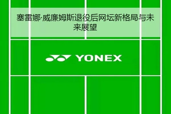 塞雷娜·威廉姆斯退役后网坛新格局与未来展望